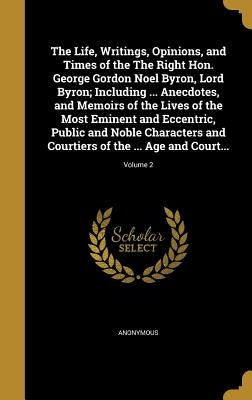 The Life, Writings, Opinions, and Times of the The Right Hon. George Gordon Noel Byron, Lord Byron; Including ... Anecdotes, and Memoirs of the Lives by Anonymous