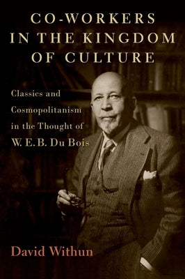 Co-Workers in the Kingdom of Culture: Classics and Cosmopolitanism in the Thought of W. E. B. Du Bois by Withun, David