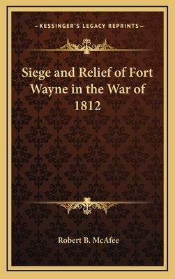 Siege and Relief of Fort Wayne in the War of 1812 by McAfee, Robert Breckinridge