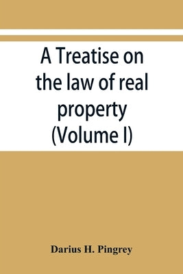 A treatise on the law of real property (Volume I) by H. Pingrey, Darius