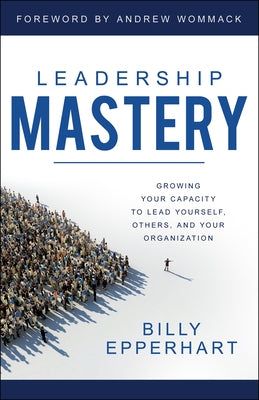 Leadership Mastery: Growing Your Capacity to Lead Yourself, Others, and Your Organization by Epperhart, Billy