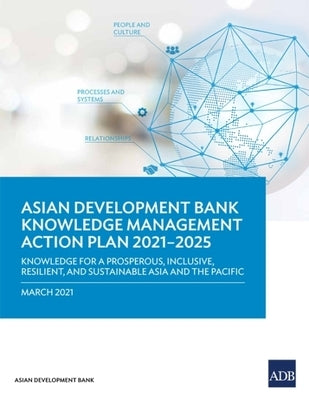 Knowledge Management Action Plan 2021-2025: Knowledge for a Prosperous, Inclusive, Resilient, and Sustainable Asia and Pacific by Asian Development Bank