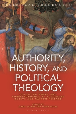 Authority, History, and Political Theology: Collected Works and Correspondence by Alexandre Kojève and Gaston Fessard by Jacobs, Isabel