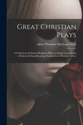 Great Christian Plays; a Collection of Classical Religious Plays in Acting Versions and of Selected Choral Readings Suitable for a Worship Service by Switz, Theodore MacLean Editor