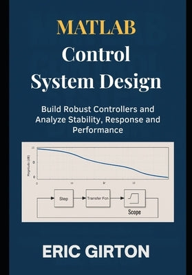 MATLAB Control System Design: Build Robust Controllers and Analyze Stability, Response and Performance by Girton, Eric