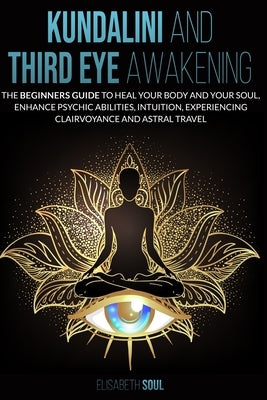 Kundalini and Third Eye Awakening: The beginners guide to Heal Your Body and your Soul, Enhance Psychic Abilities, intuition, Experiencing Clairvoyanc by Soul, Elisabeth