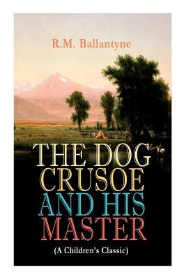 THE DOG CRUSOE AND HIS MASTER (A Children's Classic): The Incredible Adventures of a Dog and His Master in the Western Prairies by Ballantyne, Robert Michael