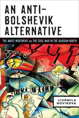 An Anti-Bolshevik Alternative: The White Movement and the Civil War in the Russian North by Novikova, Liudmila
