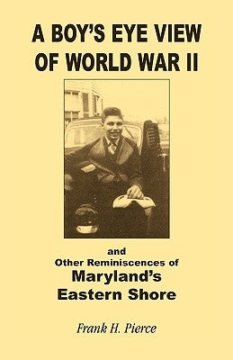A Boy's Eye View of World War II and Other Reminiscences of Maryland's Eastern Shore by Pierce, Frank H.