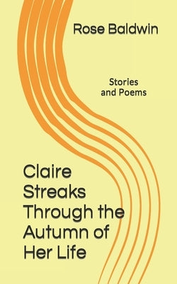 Claire Streaks Through the Autumn of Her Life: Stories and Poems by Baldwin, Rose