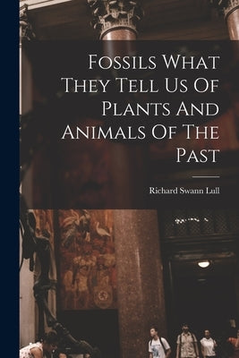 Fossils What They Tell Us Of Plants And Animals Of The Past by Lull, Richard Swann