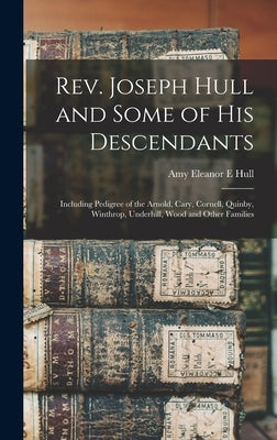 Rev. Joseph Hull and Some of his Descendants: Including Pedigree of the Arnold, Cary, Cornell, Quinby, Winthrop, Underhill, Wood and Other Families by Hull, Amy Eleanor E.