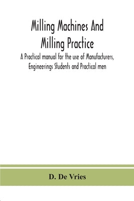 Milling machines and milling practice; A Practical manual for the use of Manufacturers, Engineerings Students and Practical men by De Vries, D.