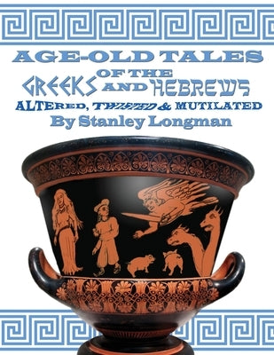 Age-Old Tales of the Greeks and Hebrews: Altered, Twisted and Mutilated by Longman, Stanley