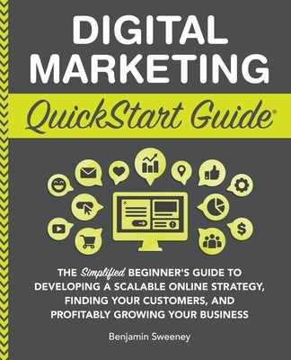 Digital Marketing QuickStart Guide: The Simplified Beginner's Guide to Developing a Scalable Online Strategy, Finding Your Customers, and Profitably G by Sweeney, Benjamin