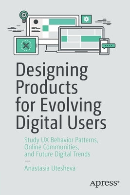 Designing Products for Evolving Digital Users: Study UX Behavior Patterns, Online Communities, and Future Digital Trends by Utesheva, Anastasia