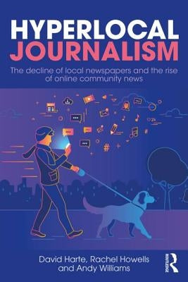 Hyperlocal Journalism: The Decline of Local Newspapers and the Rise of Online Community News by Harte, David