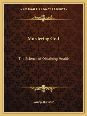 Murdering God: The Science of Obtaining Health by Fisher, George B.