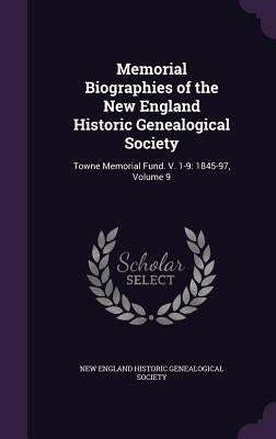 Memorial Biographies of the New England Historic Genealogical Society: Towne Memorial Fund. V. 1-9: 1845-97, Volume 9 by New England Historic Genealogical Societ