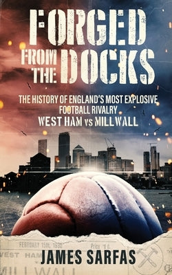 Forged From The Docks: The history of England's most explosive football rivalry. West Ham vs Millwall by Sarfas, James