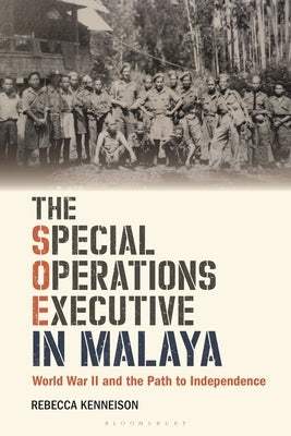 The Special Operations Executive in Malaya: World War II and the Path to Independence by Kenneison, Rebecca