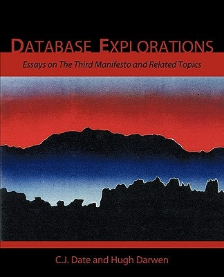 Database Explorations: Essays on the Third Manifesto and Related Topics by Date, Chris J.