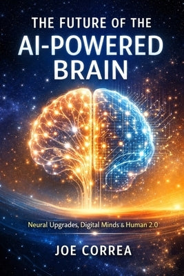 The Future of the AI-Powered Brain: Neural Upgrades, Digital Minds & Human 2.0 by Correa, Joe