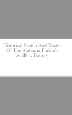 Historical Sketch And Roster Of The Alabama Phelan's Artillery Battery by Rigdon, John C.