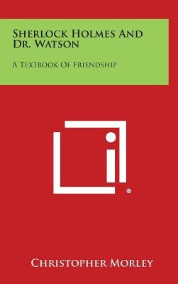 Sherlock Holmes and Dr. Watson: A Textbook of Friendship by Morley, Christopher