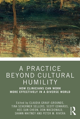 A Practice Beyond Cultural Humility: How Clinicians Can Work More Effectively in a Diverse World by Grauf-Grounds, Claudia