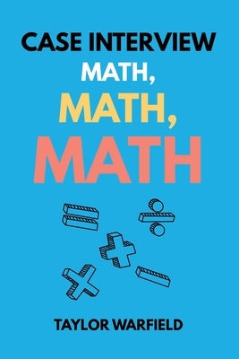 Case Interview Math, Math, Math: Master Case Math in Days, Not Months by Warfield, Taylor