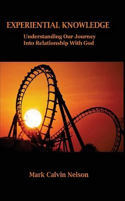 Experiential Knowledge: Understanding Our Journey Into Relationship With God by Nelson, Mark Calvin