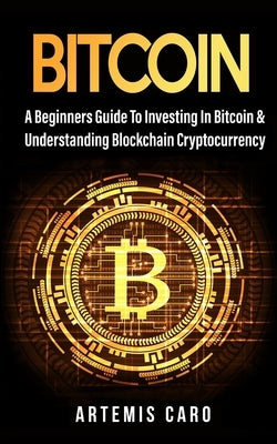 Bitcoin: The Beginners Guide to Investing in Bitcoin & Understanding Blockchain Cryptocurrency by Caro, Artemis