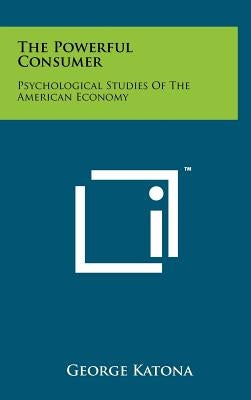 The Powerful Consumer: Psychological Studies Of The American Economy by Katona, George