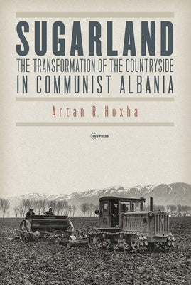 Sugarland: The Transformation of the Countryside in Communist Albania by Hoxha, Artan R.