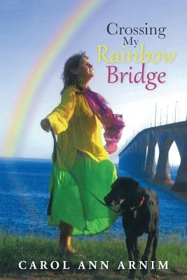 Crossing My Rainbow Bridge by Arnim, Carol Ann
