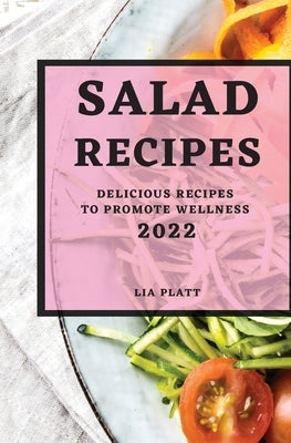 Salad Recipes 2022: Delicious Recipes to Promote Wellness by Platt, Lia