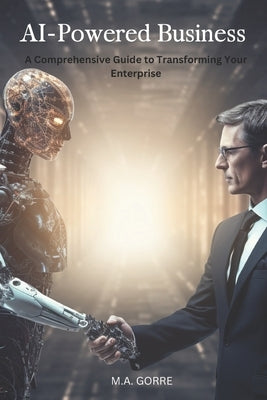 AI-Powered Business: A Comprehensive Guide to Transforming Your Enterprise by Gorre, M. a.