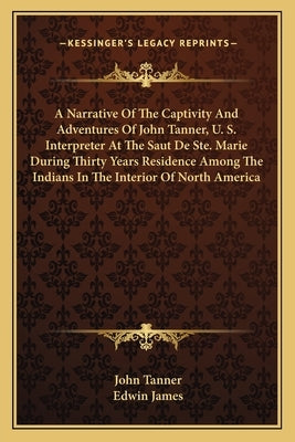 A Narrative Of The Captivity And Adventures Of John Tanner, U. S. Interpreter At The Saut De Ste. Marie During Thirty Years Residence Among The Indian by Tanner, John