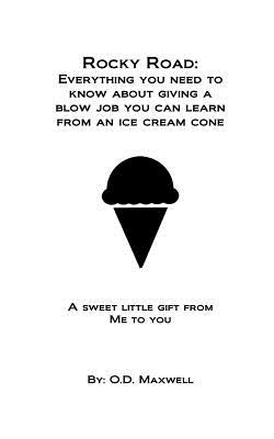 Rocky Road: Everything you need to know about giving a blow job, you can learn from an ice cream cone: A sweet little gift from me by Maxwell, O. D.