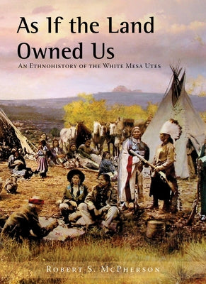 As If the Land Owned Us: An Ethnohistory of the White Mesa Utes by McPherson, Robert S.