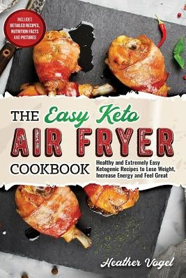 The Easy Keto Air Fryer Cookbook: Healthy and Extremely Easy Ketogenic Recipes to Lose Weight, Increase Energy and Feel Great by Vogel, Heather