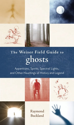 The Weiser Field Guide to Ghosts: Apparitions, Spirits, Spectral Lights and Other Hauntings of History and Legend by Buckland, Raymond