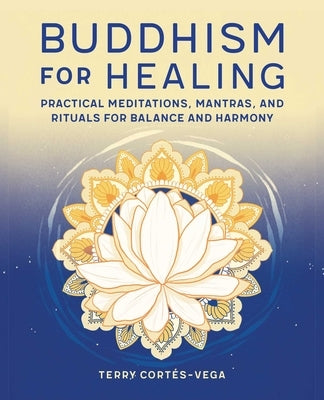 Buddhism for Healing: Practical Meditations, Mantras, and Rituals for Balance and Harmony by Cortés-Vega, Terry