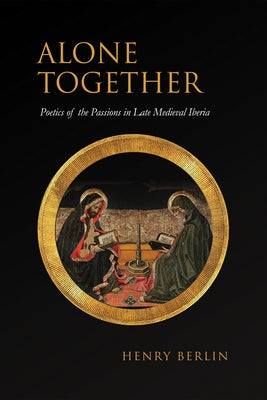 Alone Together: Poetics of the Passions in Late Medieval Iberia by Berlin, Henry