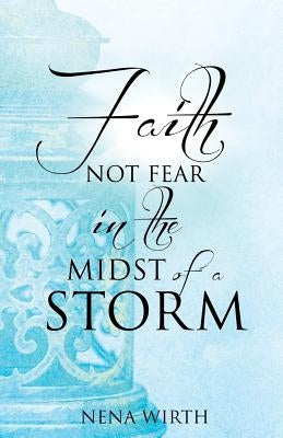 Faith Not Fear in the Midst of a Storm by Wirth, Nena