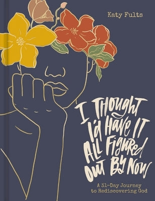 I Thought I'd Have It All Figured Out by Now: A 31-Day Journey to Rediscovering God by Fults, Katy