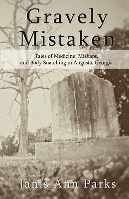 Gravely Mistaken: Tales of Medicine, Mishaps and Body Snatching in Augusta, Georgia by Pearson, Daniel R.