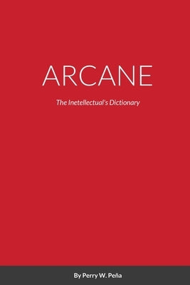Arcane: The Inetellectuals Dictionary by Peña, Perry W.