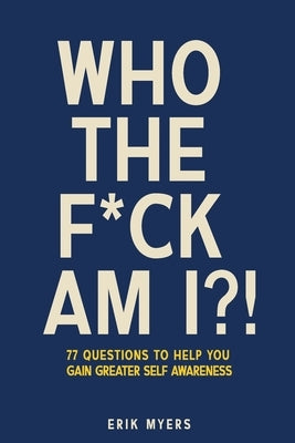 Who The F*ck Am I?!: 77 Questions To Help You Gain Greater Self Awareness by Myers, Erik
